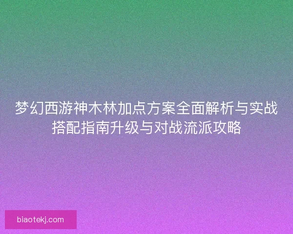 梦幻西游神木林加点方案全面解析与实战搭配指南升级与对战流派攻略