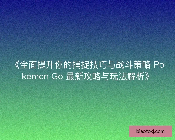 《全面提升你的捕捉技巧与战斗策略 Pokémon Go 最新攻略与玩法解析》