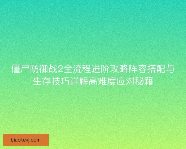 僵尸防御战2全流程进阶攻略阵容搭配与生存技巧详解高难度应对秘籍