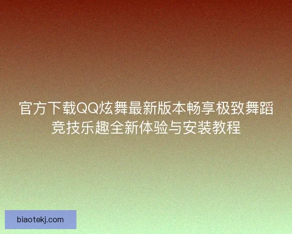 官方下载QQ炫舞最新版本畅享极致舞蹈竞技乐趣全新体验与安装教程