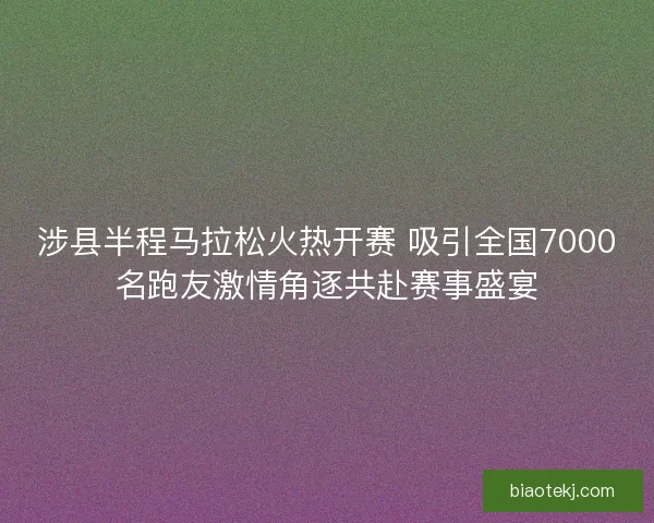 涉县半程马拉松火热开赛 吸引全国7000名跑友激情角逐共赴赛事盛宴