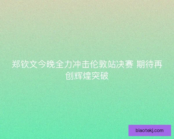 郑钦文今晚全力冲击伦敦站决赛 期待再创辉煌突破